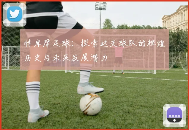 特库摩足球：探索这支球队的辉煌历史与未来发展潜力