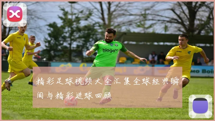 精彩足球视频大全汇集全球经典瞬间与精彩进球回顾