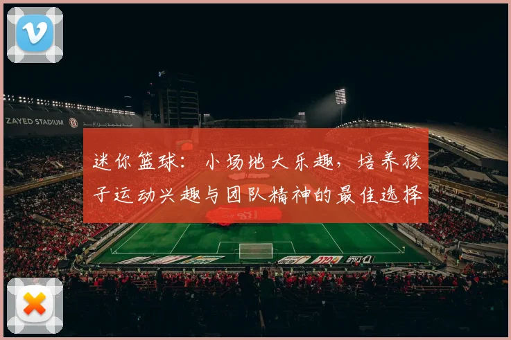 迷你篮球：小场地大乐趣，培养孩子运动兴趣与团队精神的最佳选择