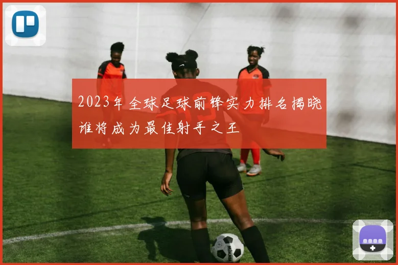 2023年全球足球前锋实力排名揭晓谁将成为最佳射手之王