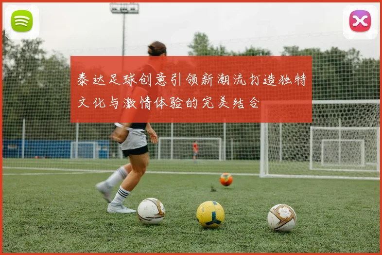 泰达足球创意引领新潮流打造独特文化与激情体验的完美结合