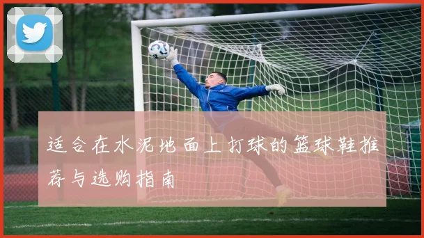 适合在水泥地面上打球的篮球鞋推荐与选购指南