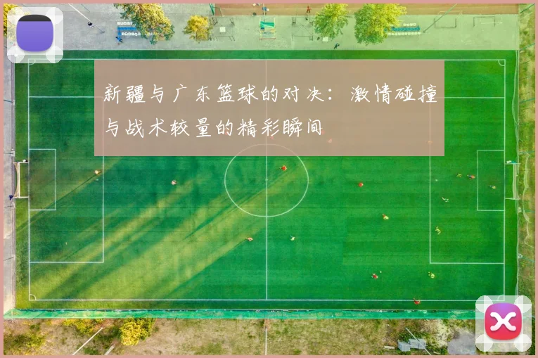新疆与广东篮球的对决：激情碰撞与战术较量的精彩瞬间