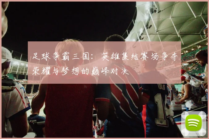 足球争霸三国：英雄集结赛场争夺荣耀与梦想的巅峰对决