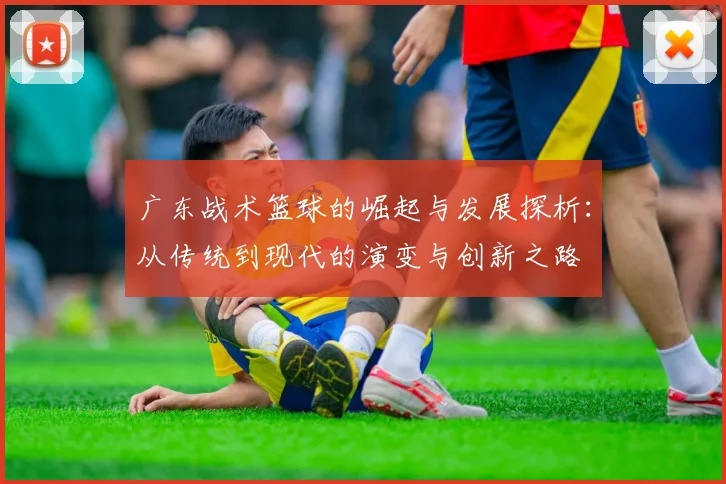 广东战术篮球的崛起与发展探析：从传统到现代的演变与创新之路
