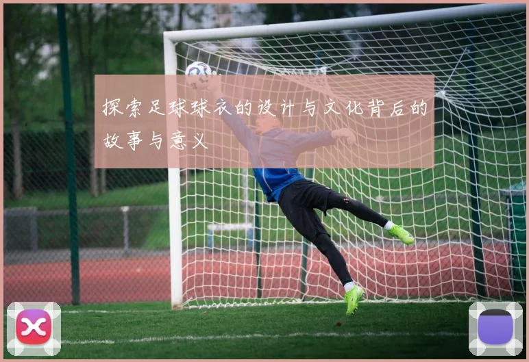 探索足球球衣的设计与文化背后的故事与意义