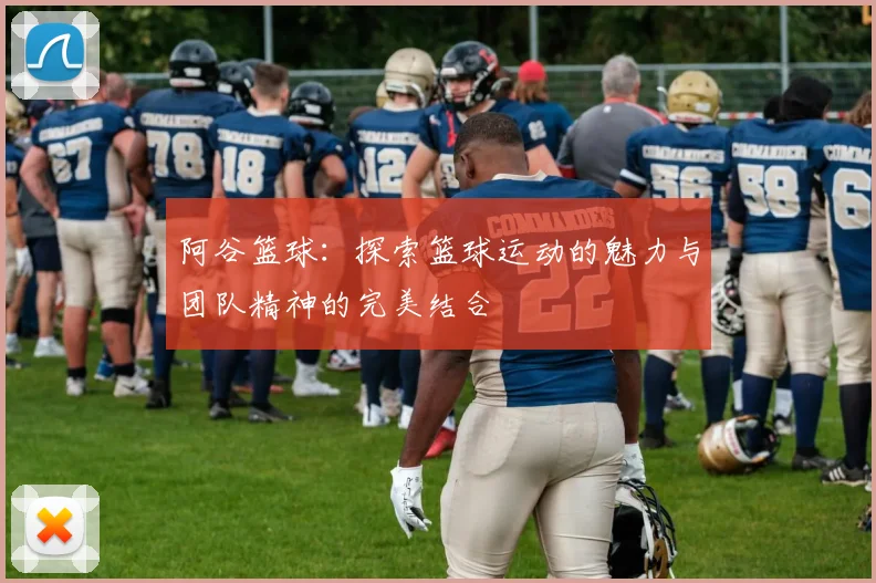 阿谷篮球：探索篮球运动的魅力与团队精神的完美结合
