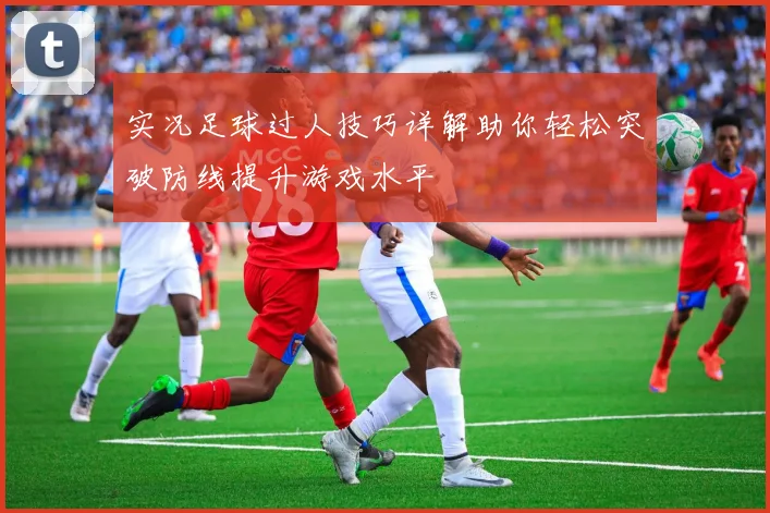 实况足球过人技巧详解助你轻松突破防线提升游戏水平