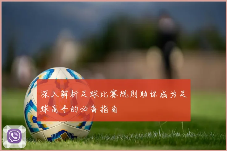 深入解析足球比赛规则助你成为足球高手的必备指南