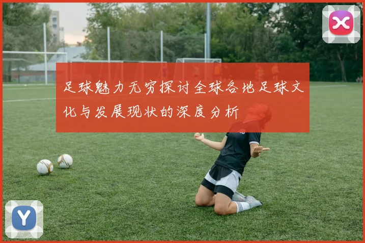 足球魅力无穷探讨全球各地足球文化与发展现状的深度分析