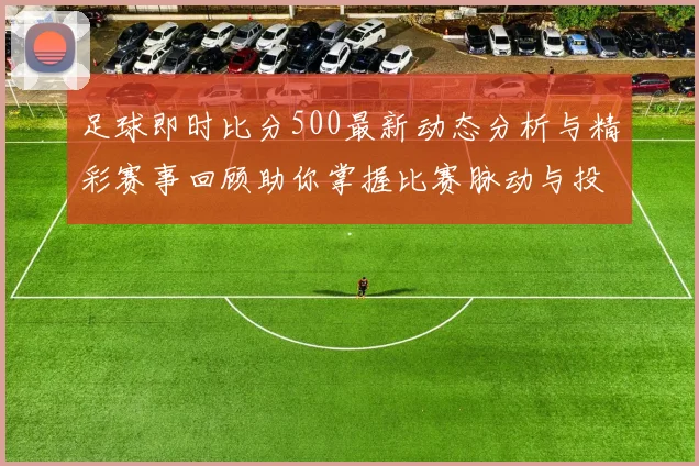 足球即时比分500最新动态分析与精彩赛事回顾助你掌握比赛脉动与投注策略