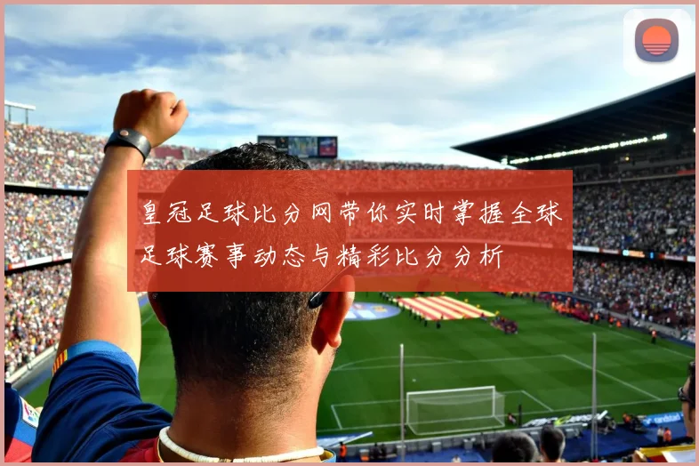 皇冠足球比分网带你实时掌握全球足球赛事动态与精彩比分分析