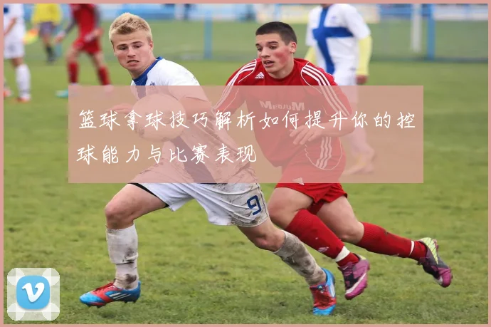 篮球拿球技巧解析如何提升你的控球能力与比赛表现