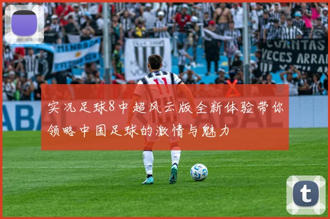 实况足球8中超风云版全新体验带你领略中国足球的激情与魅力
